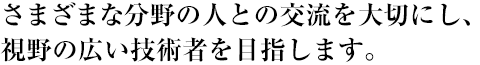 さまざまな分野の人との交流を大切にし、視野の広い技術者を目指します。